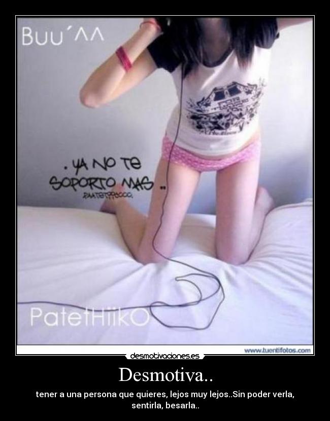 Desmotiva.. - tener a una persona que quieres, lejos muy lejos..Sin poder verla, sentirla, besarla..