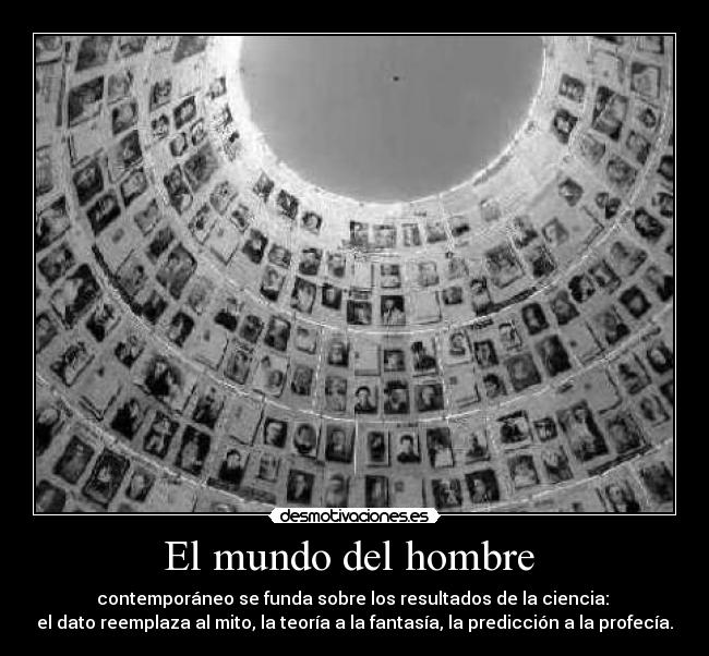 El mundo del hombre  - contemporáneo se funda sobre los resultados de la ciencia: 
el dato reemplaza al mito, la teoría a la fantasía, la predicción a la profecía.