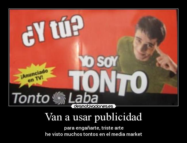 Van a usar publicidad - para engañarte, triste arte
he visto muchos tontos en el media market