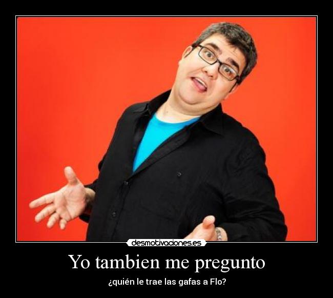 Yo tambien me pregunto - ¿quién le trae las gafas a Flo?