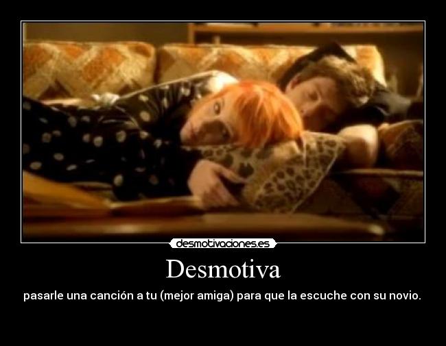 Desmotiva - pasarle una canción a tu (mejor amiga) para que la escuche con su novio.