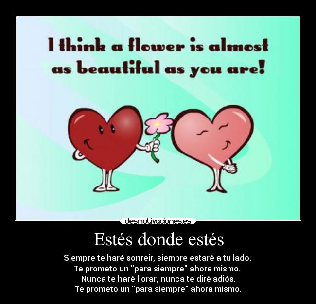 Estés donde estés - Siempre te haré sonreir, siempre estaré a tu lado.
Te prometo un para siempre ahora mismo.
Nunca te haré llorar, nunca te diré adiós.
Te prometo un para siempre ahora mismo.