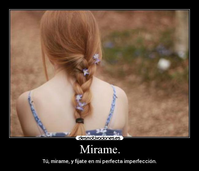 Mirame. - Tú, mirame, y fijate en mi perfecta imperfección.
