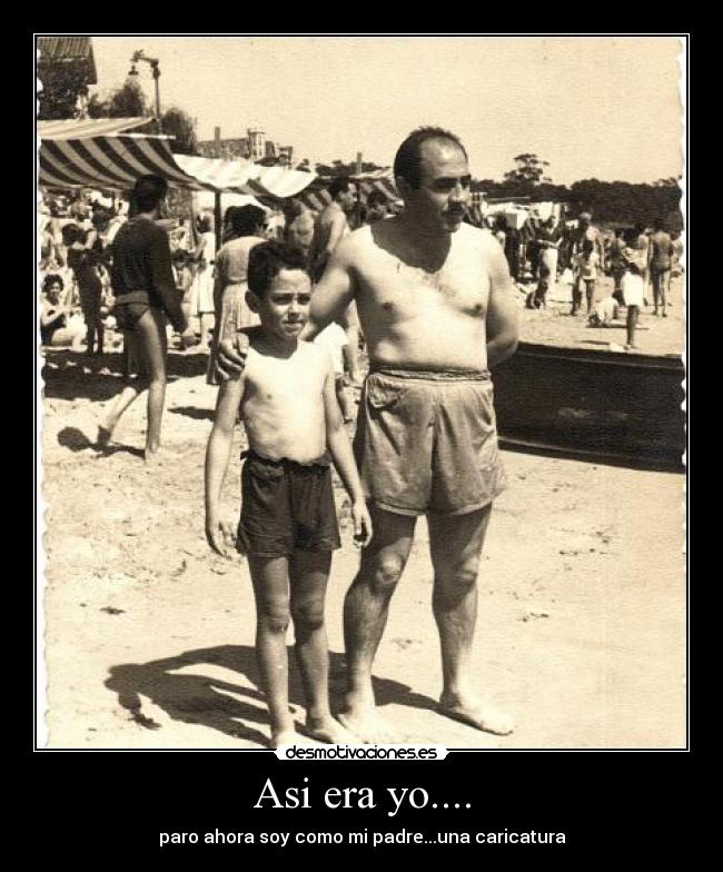 Asi era yo.... - paro ahora soy como mi padre...una caricatura