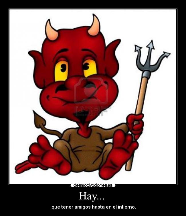 Hay... - que tener amigos hasta en el infierno.