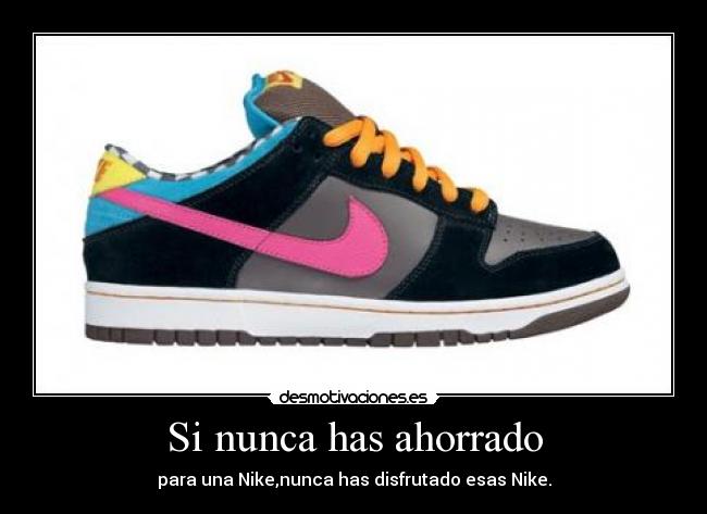 Si nunca has ahorrado - para una Nike,nunca has disfrutado esas Nike.