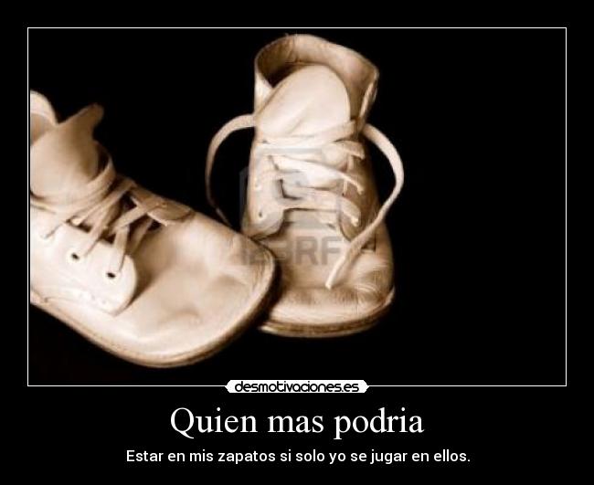 Quien mas podria - Estar en mis zapatos si solo yo se jugar en ellos.