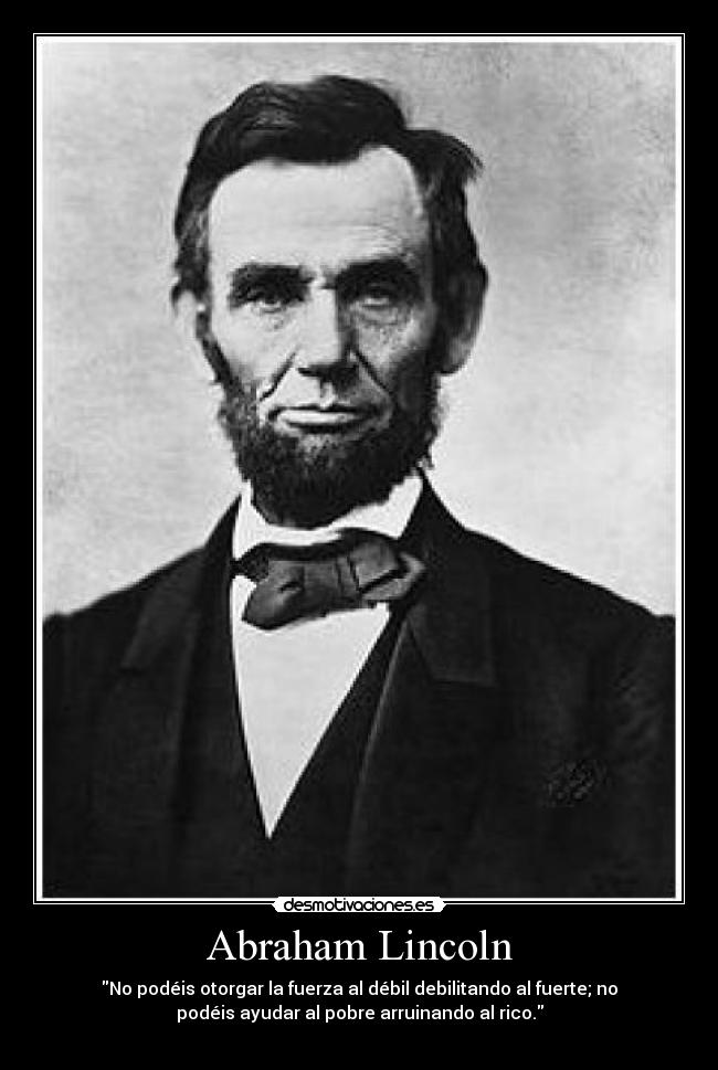 Abraham Lincoln - No podéis otorgar la fuerza al débil debilitando al fuerte; no
podéis ayudar al pobre arruinando al rico.