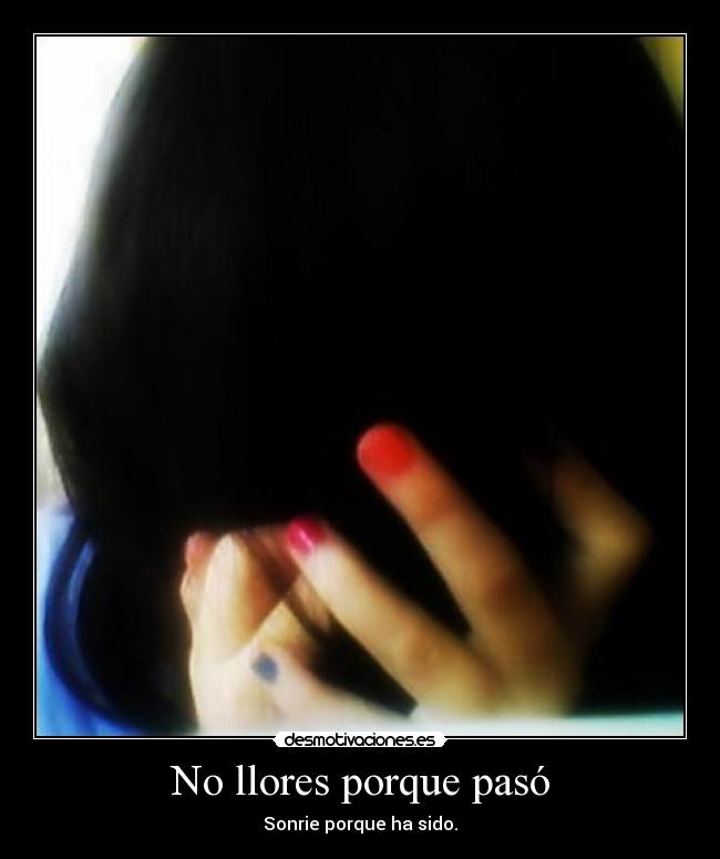 No llores porque pasó - Sonrie porque ha sido.