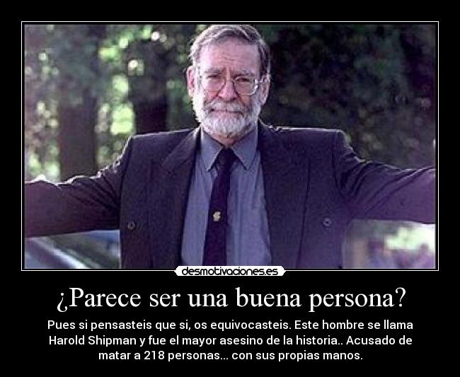 ¿Parece ser una buena persona? - Pues si pensasteis que si, os equivocasteis. Este hombre se llama
Harold Shipman y fue el mayor asesino de la historia.. Acusado de
matar a 218 personas... con sus propias manos.