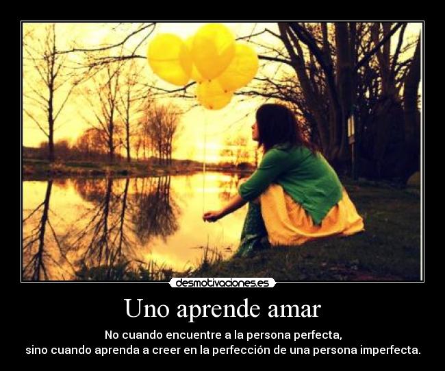 Uno aprende amar - No cuando encuentre a la persona perfecta,
sino cuando aprenda a creer en la perfección de una persona imperfecta.