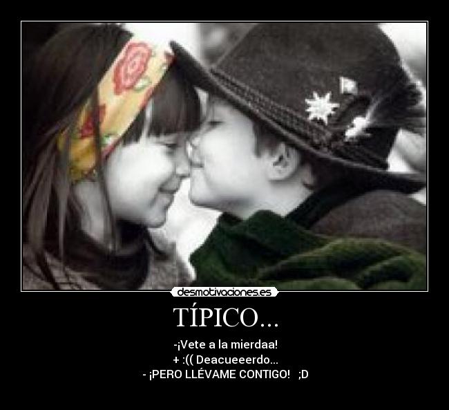 TÍPICO... - -¡Vete a la mierdaa!
+ :(( Deacueeerdo...
- ¡PERO LLÉVAME CONTIGO! ♥ ;D
