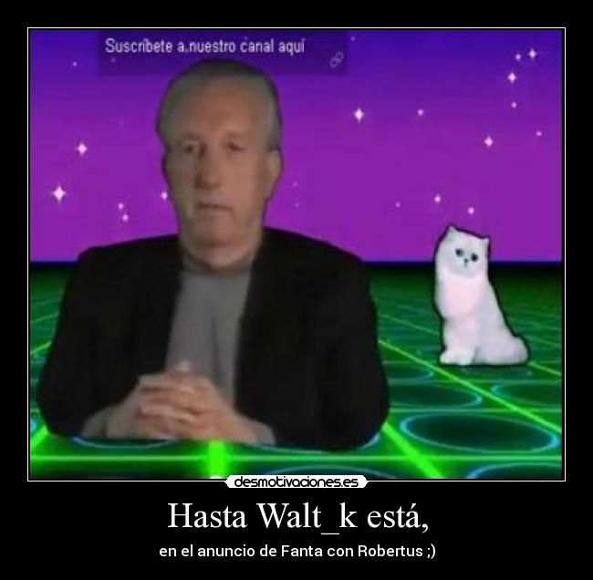 Hasta Walt_k está, - en el anuncio de Fanta con Robertus ;)