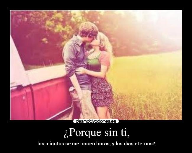 ¿Porque sin ti, - los minutos se me hacen horas, y los días eternos?
