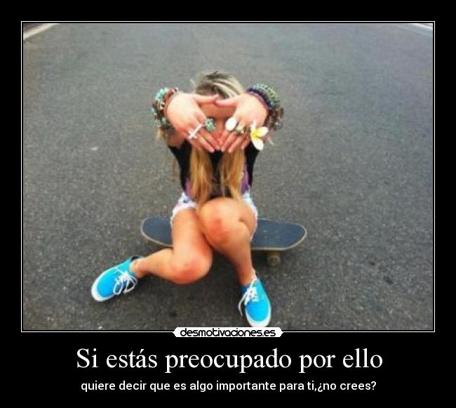 Si estás preocupado por ello - quiere decir que es algo importante para ti,¿no crees?