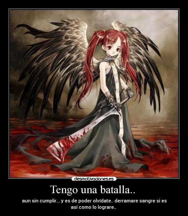 Tengo una batalla.. - aun sin cumplir... y es de poder olvídate.. derramare sangre si es
así como lo lograre..