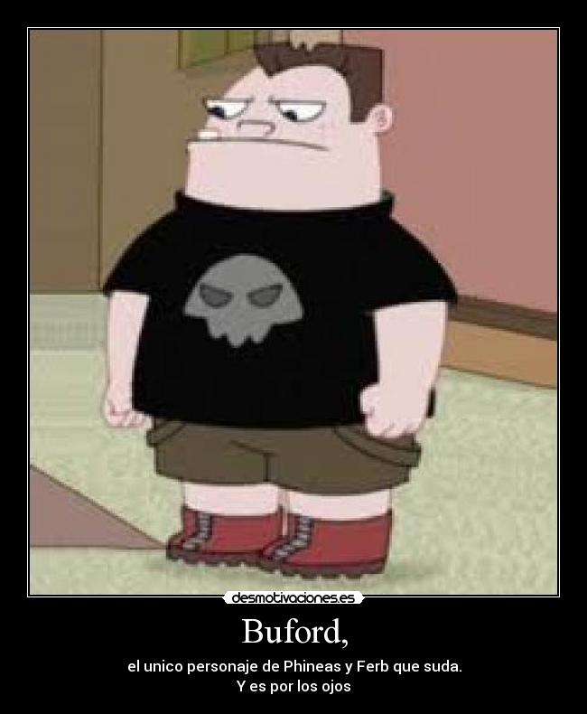 Buford, - el unico personaje de Phineas y Ferb que suda.
Y es por los ojos