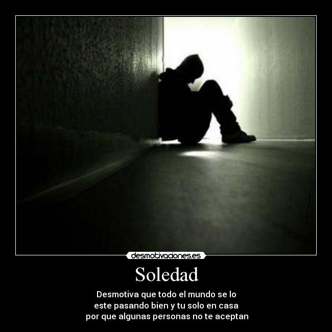 Soledad - Desmotiva que todo el mundo se lo
este pasando bien y tu solo en casa
por que algunas personas no te aceptan