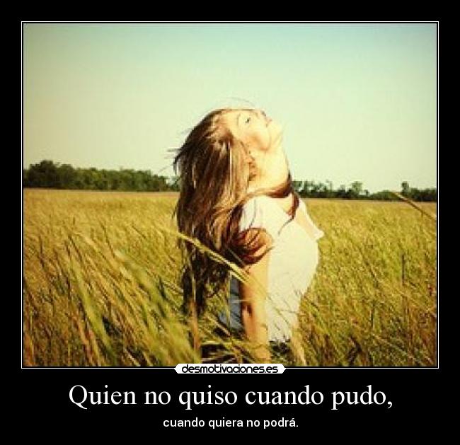 Quien no quiso cuando pudo, -