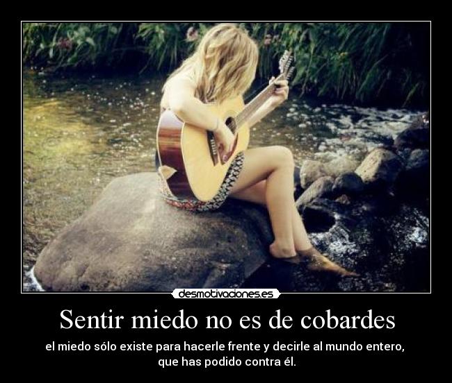 Sentir miedo no es de cobardes - el miedo sólo existe para hacerle frente y decirle al mundo entero, 
que has podido contra él.