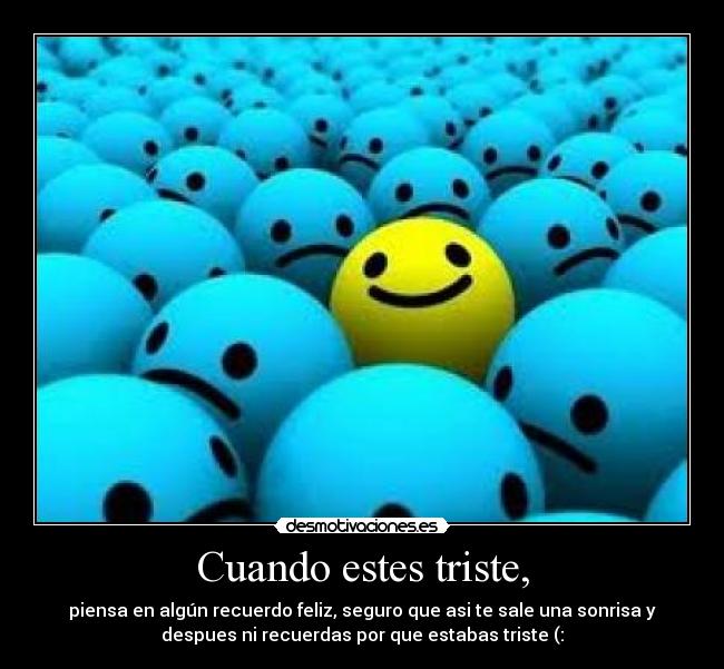 Cuando estes triste, - piensa en algún recuerdo feliz, seguro que asi te sale una sonrisa y
despues ni recuerdas por que estabas triste (: