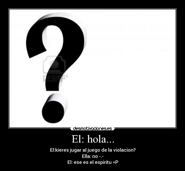 El: hola... - El:kieres jugar al juego de la violacion?
Ella: no -.-
El: ese es el espiritu =P