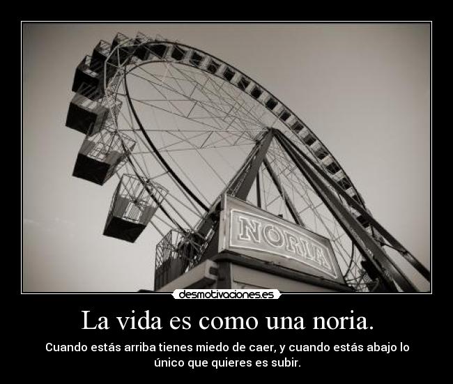 La vida es como una noria. - Cuando estás arriba tienes miedo de caer, y cuando estás abajo lo
único que quieres es subir.