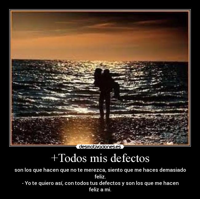 +Todos mis defectos - son los que hacen que no te merezca, siento que me haces demasiado feliz.
- Yo te quiero así, con todos tus defectos y son los que me hacen feliz a mi.