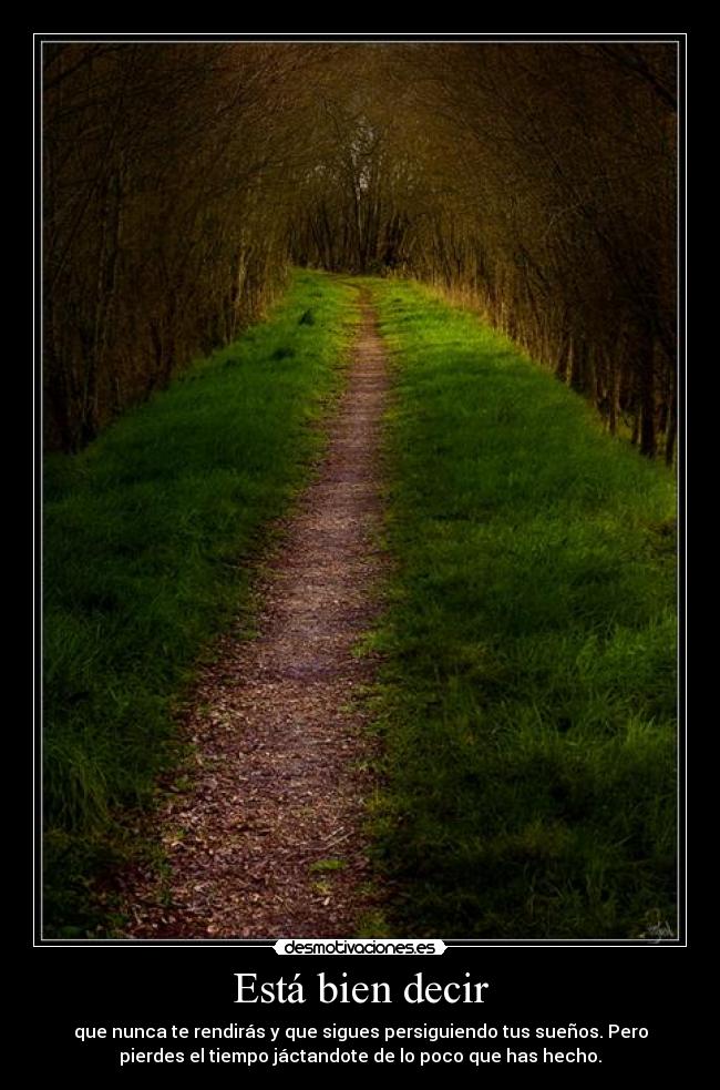 Está bien decir - que nunca te rendirás y que sigues persiguiendo tus sueños. Pero
pierdes el tiempo jáctandote de lo poco que has hecho.