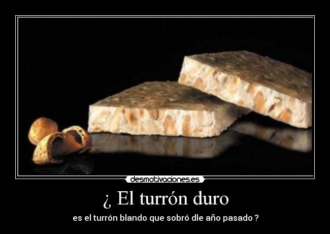 ¿ El turrón duro - es el turrón blando que sobró dle año pasado ?