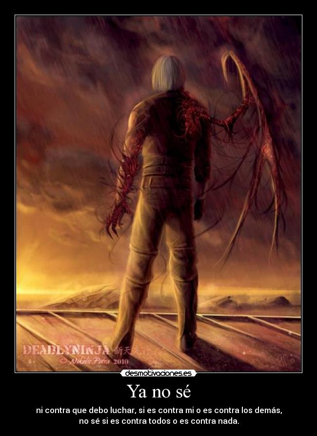 Ya no sé - ni contra que debo luchar, si es contra mi o es contra los demás,
no sé si es contra todos o es contra nada.