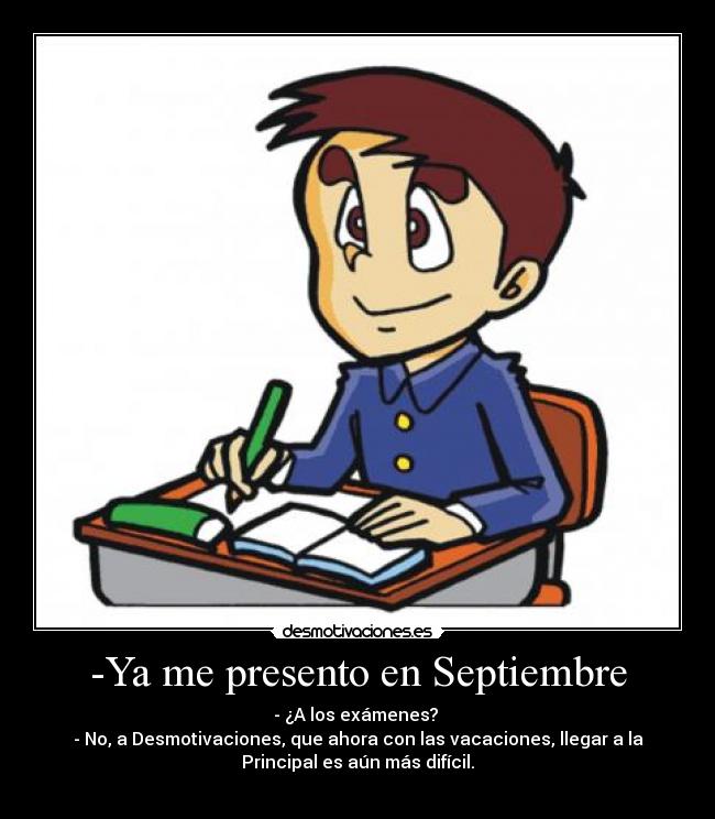 -Ya me presento en Septiembre - - ¿A los exámenes?
- No, a Desmotivaciones, que ahora con las vacaciones, llegar a la
Principal es aún más difícil.