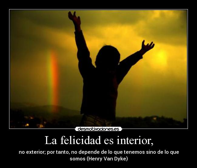 La felicidad es interior, - no exterior; por tanto, no depende de lo que tenemos sino de lo que
somos (Henry Van Dyke)