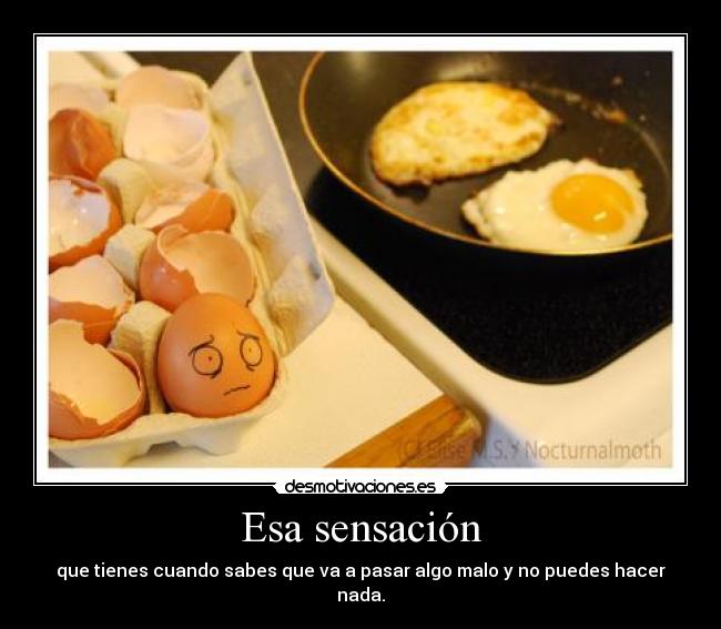 Esa sensación - que tienes cuando sabes que va a pasar algo malo y no puedes hacer nada.