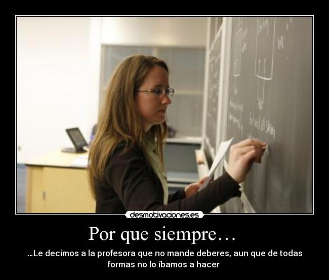Por que siempre…  - …Le decimos a la profesora que no mande deberes, aun que de todas
formas no lo íbamos a hacer 
