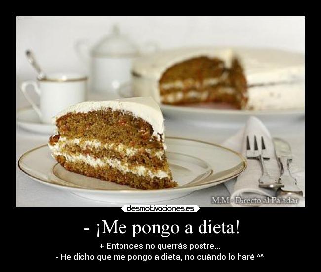- ¡Me pongo a dieta! - + Entonces no querrás postre... 
- He dicho que me pongo a dieta, no cuándo lo haré ^^ 