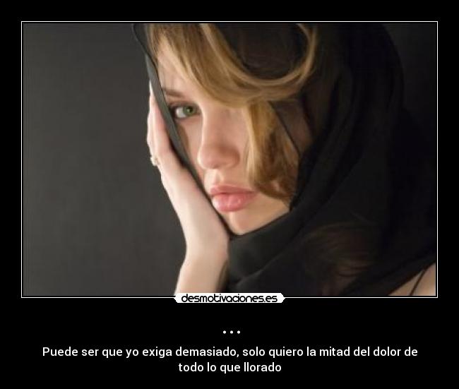 ... - Puede ser que yo exiga demasiado, solo quiero la mitad del dolor de todo lo que llorado
