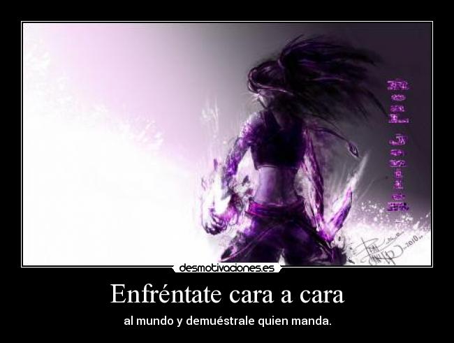 Enfréntate cara a cara - al mundo y demuéstrale quien manda.