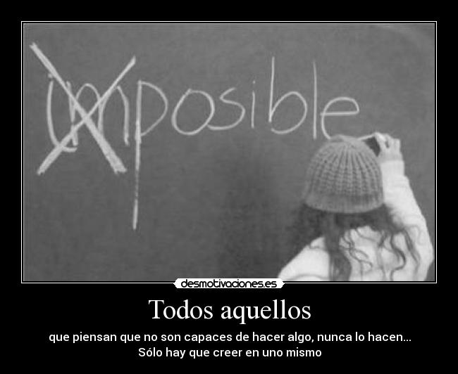 Todos aquellos - que piensan que no son capaces de hacer algo, nunca lo hacen...
Sólo hay que creer en uno mismo