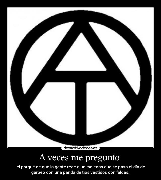 A veces me pregunto - el porqué de que la gente rece a un melenas que se pasa el día de
garbeo con una panda de tíos vestidos con faldas.