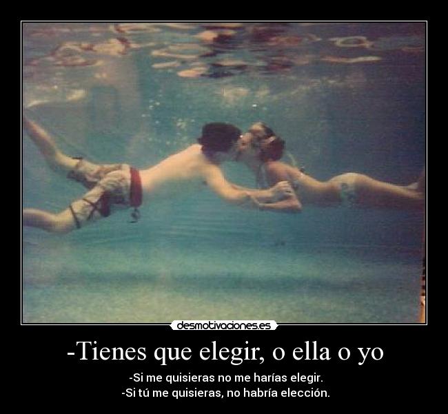 -Tienes que elegir, o ella o yo -  -Si me quisieras no me harías elegir.
 -Si tú me quisieras, no habría elección.