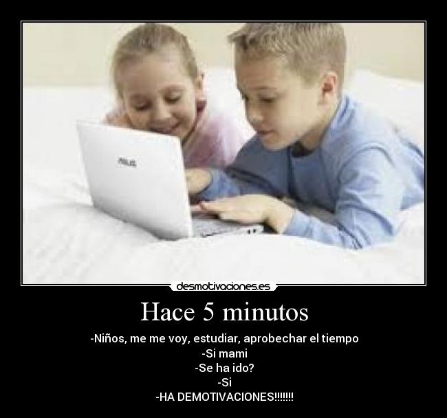 Hace 5 minutos - -Niños, me me voy, estudiar, aprobechar el tiempo
-Si mami
-Se ha ido?
-Si
-HA DEMOTIVACIONES!!!!!!!