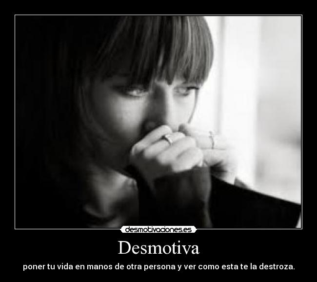 Desmotiva - poner tu vida en manos de otra persona y ver como esta te la destroza.