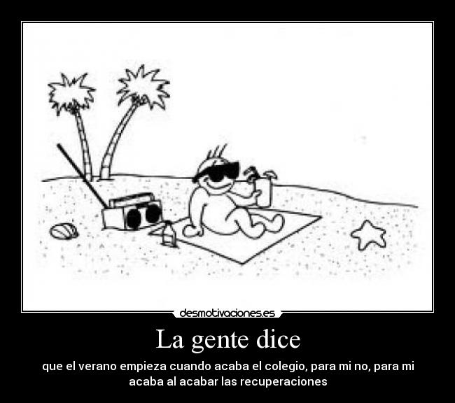 La gente dice - que el verano empieza cuando acaba el colegio, para mi no, para mi
acaba al acabar las recuperaciones