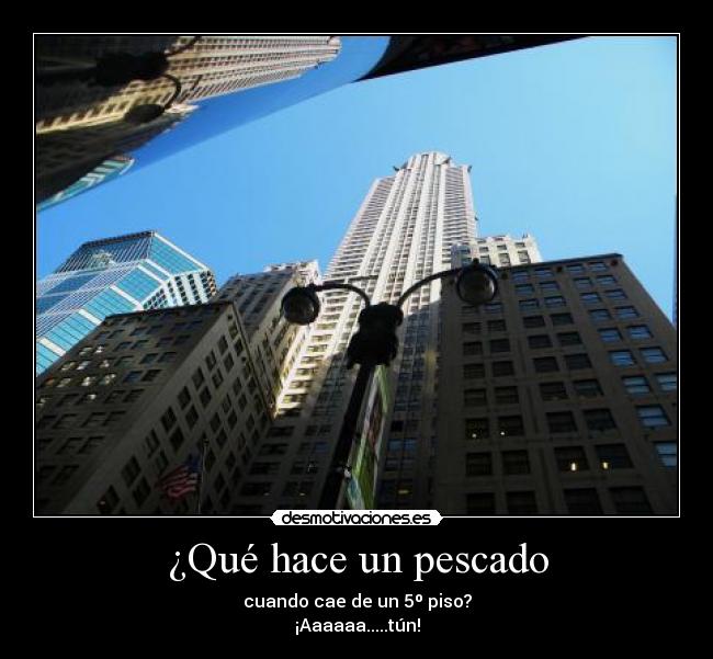 ¿Qué hace un pescado - cuando cae de un 5º piso?
¡Aaaaaa.....tún!