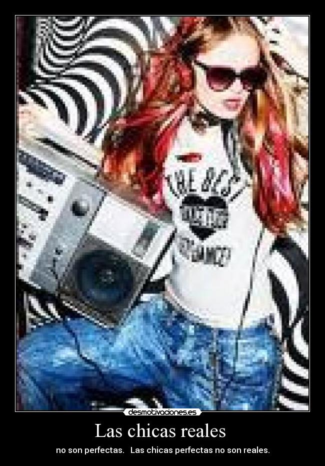 Las chicas reales  - no son perfectas.   Las chicas perfectas no son reales.