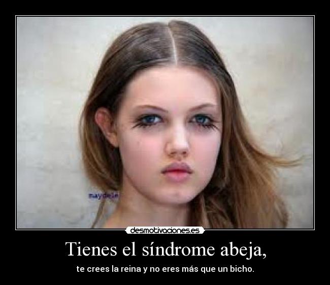 Tienes el síndrome abeja, - te crees la reina y no eres más que un bicho.