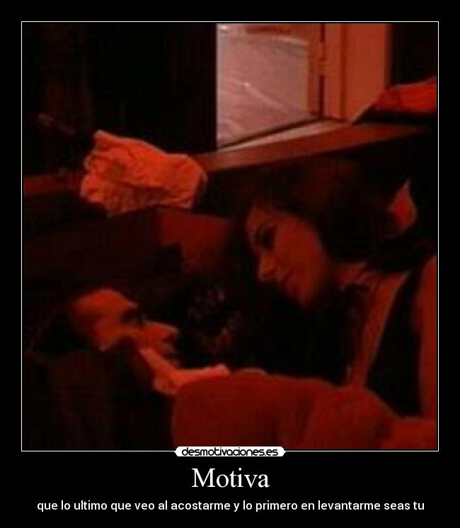 Motiva - que lo ultimo que veo al acostarme y lo primero en levantarme seas tu