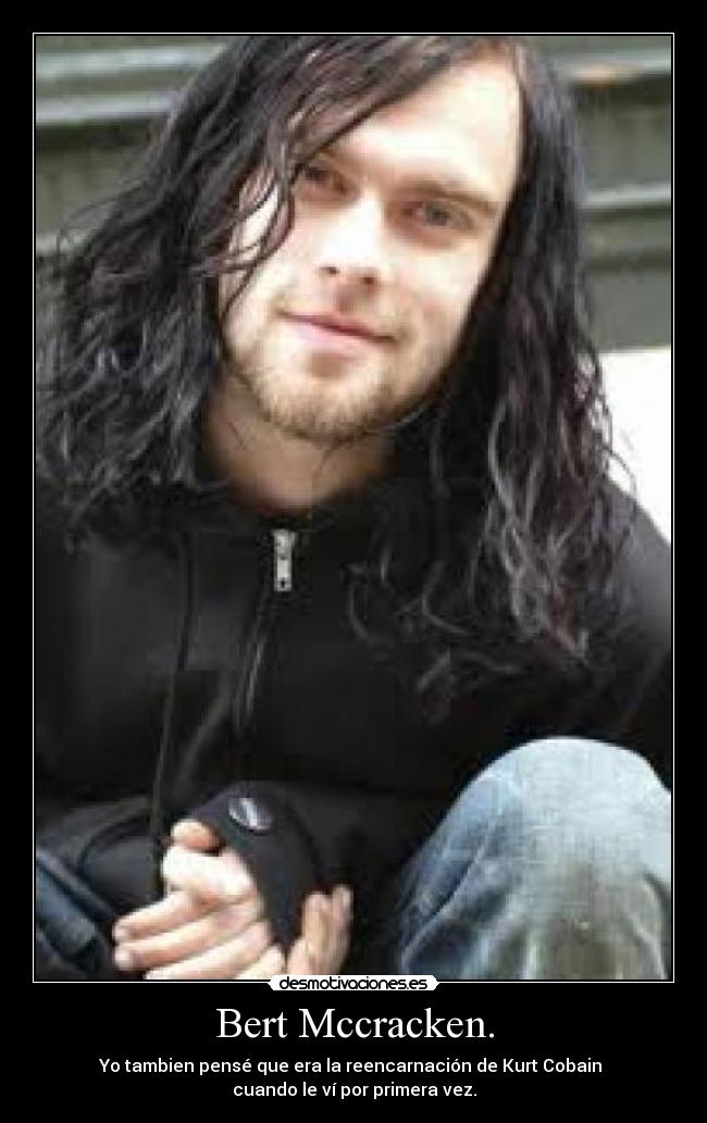 Bert Mccracken. - Yo tambien pensé que era la reencarnación de Kurt Cobain
cuando le ví por primera vez.