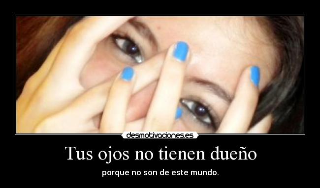 Tus ojos no tienen dueño - porque no son de este mundo.